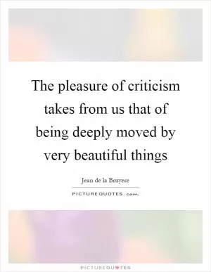 The pleasure of criticism takes from us that of being deeply moved by very beautiful things Picture Quote #1