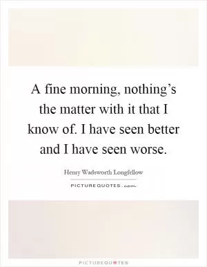 A fine morning, nothing’s the matter with it that I know of. I have seen better and I have seen worse Picture Quote #1