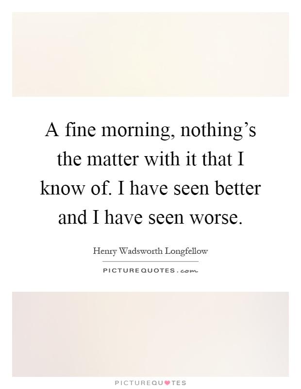 A fine morning, nothing's the matter with it that I know of. I have seen better and I have seen worse Picture Quote #1