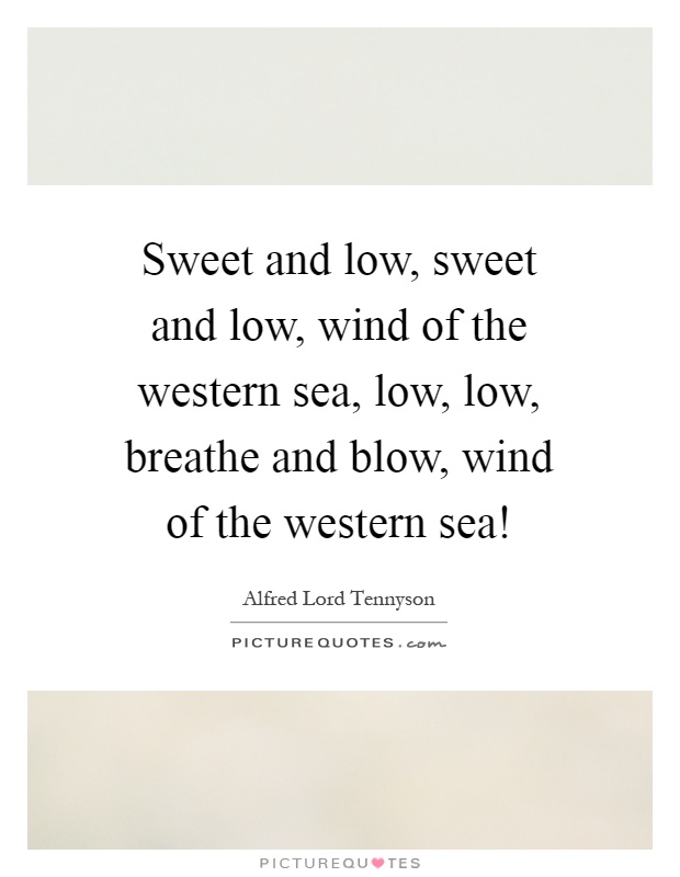 Sweet and low, sweet and low, wind of the western sea, low, low, breathe and blow, wind of the western sea! Picture Quote #1