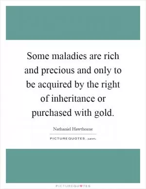 Some maladies are rich and precious and only to be acquired by the right of inheritance or purchased with gold Picture Quote #1