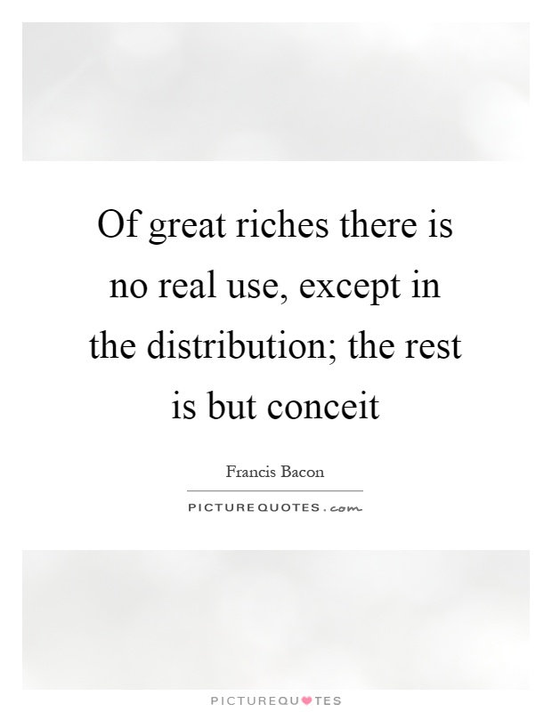 Of great riches there is no real use, except in the distribution; the rest is but conceit Picture Quote #1