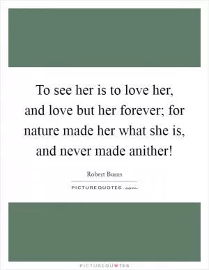 To see her is to love her, and love but her forever; for nature made her what she is, and never made anither! Picture Quote #1