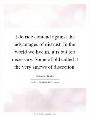 I do ride contend against the advantages of distrust. In the world we live in, it is but too necessary. Some of old called it the very sinews of discretion Picture Quote #1
