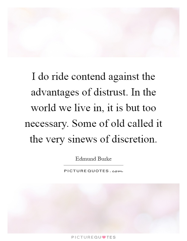 I do ride contend against the advantages of distrust. In the world we live in, it is but too necessary. Some of old called it the very sinews of discretion Picture Quote #1