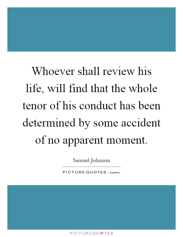 Whoever shall review his life, will find that the whole tenor of his conduct has been determined by some accident of no apparent moment Picture Quote #1