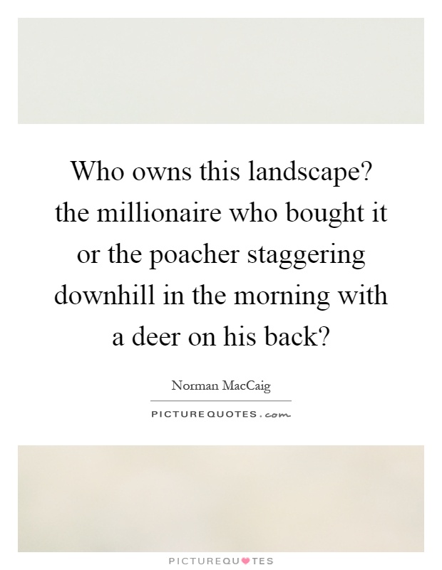 Who owns this landscape? the millionaire who bought it or the poacher staggering downhill in the morning with a deer on his back? Picture Quote #1