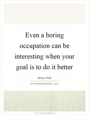 Even a boring occupation can be interesting when your goal is to do it better Picture Quote #1