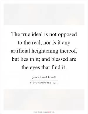The true ideal is not opposed to the real, nor is it any artificial heightening thereof, but lies in it; and blessed are the eyes that find it Picture Quote #1