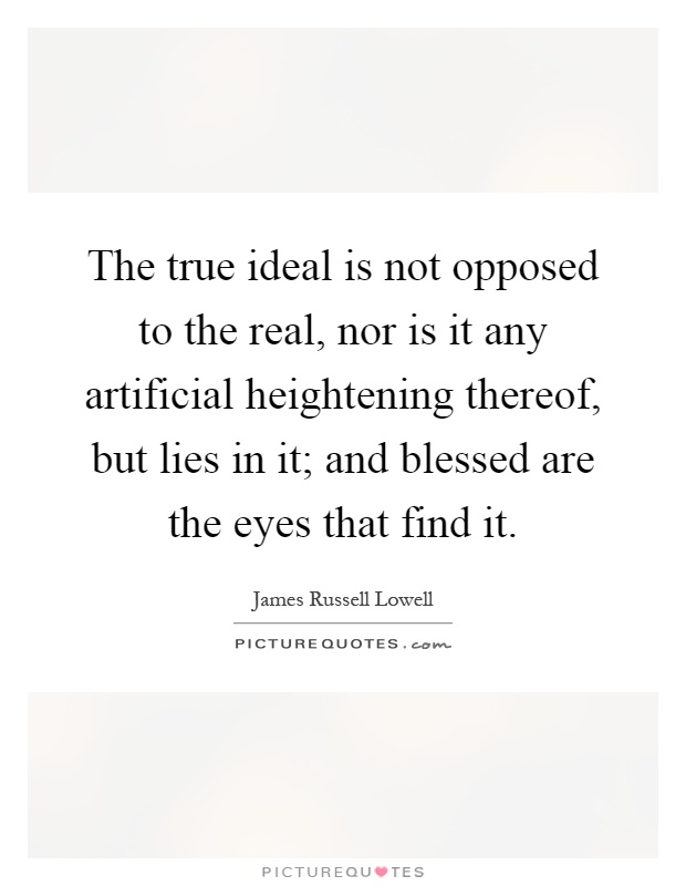 The true ideal is not opposed to the real, nor is it any artificial heightening thereof, but lies in it; and blessed are the eyes that find it Picture Quote #1