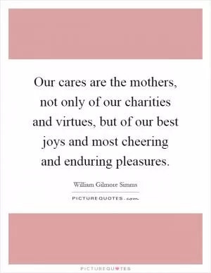 Our cares are the mothers, not only of our charities and virtues, but of our best joys and most cheering and enduring pleasures Picture Quote #1