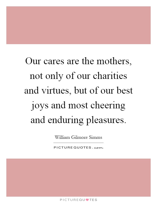 Our cares are the mothers, not only of our charities and virtues, but of our best joys and most cheering and enduring pleasures Picture Quote #1