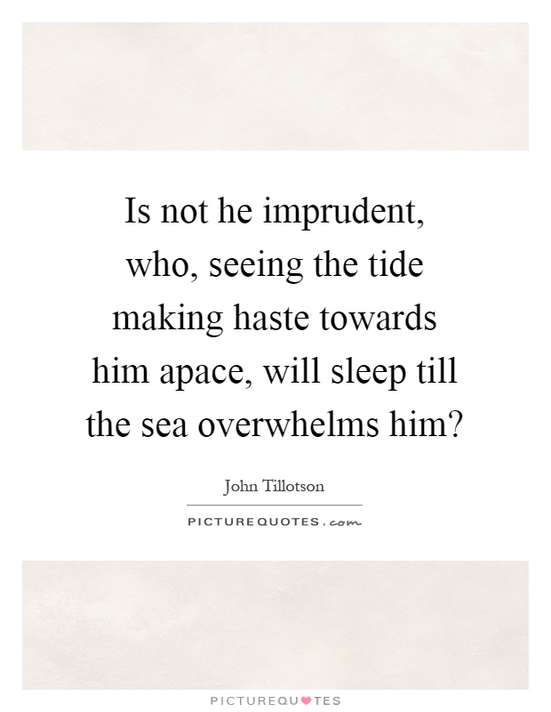 Is not he imprudent, who, seeing the tide making haste towards him apace, will sleep till the sea overwhelms him? Picture Quote #1