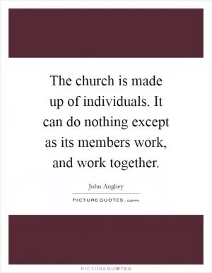 The church is made up of individuals. It can do nothing except as its members work, and work together Picture Quote #1
