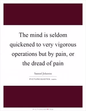 The mind is seldom quickened to very vigorous operations but by pain, or the dread of pain Picture Quote #1