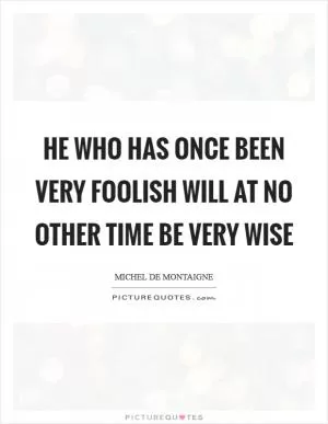 He who has once been very foolish will at no other time be very wise Picture Quote #1