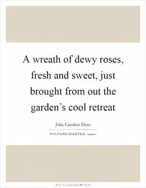 A wreath of dewy roses, fresh and sweet, just brought from out the garden’s cool retreat Picture Quote #1