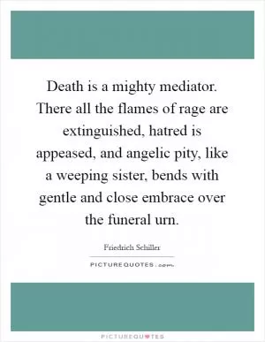 Death is a mighty mediator. There all the flames of rage are extinguished, hatred is appeased, and angelic pity, like a weeping sister, bends with gentle and close embrace over the funeral urn Picture Quote #1