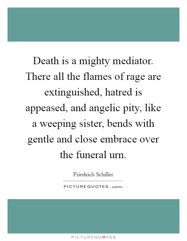 Death is a mighty mediator. There all the flames of rage are extinguished, hatred is appeased, and angelic pity, like a weeping sister, bends with gentle and close embrace over the funeral urn Picture Quote #1
