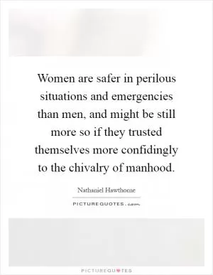 Women are safer in perilous situations and emergencies than men, and might be still more so if they trusted themselves more confidingly to the chivalry of manhood Picture Quote #1