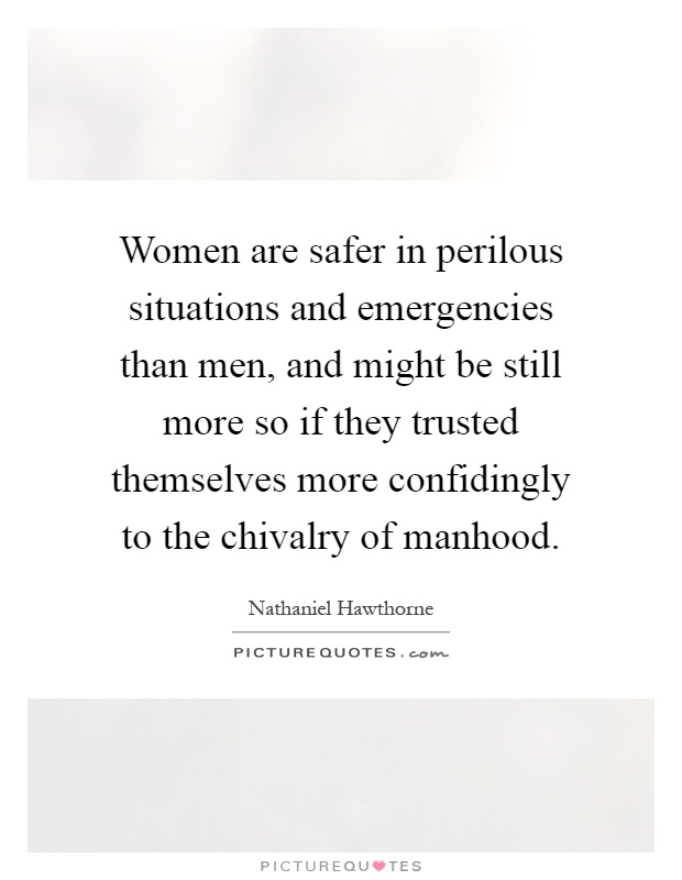 Women are safer in perilous situations and emergencies than men, and might be still more so if they trusted themselves more confidingly to the chivalry of manhood Picture Quote #1