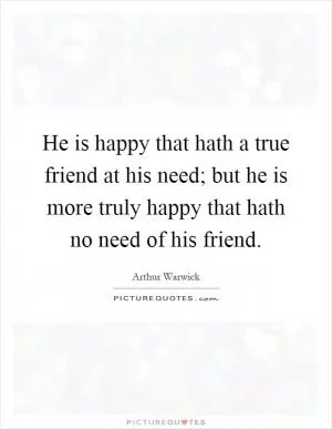 He is happy that hath a true friend at his need; but he is more truly happy that hath no need of his friend Picture Quote #1