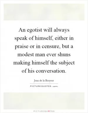 An egotist will always speak of himself, either in praise or in censure, but a modest man ever shuns making himself the subject of his conversation Picture Quote #1