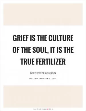 Grief is the culture of the soul, it is the true fertilizer Picture Quote #1