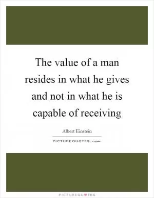 The value of a man resides in what he gives and not in what he is capable of receiving Picture Quote #1