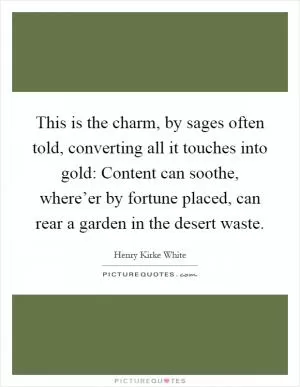 This is the charm, by sages often told, converting all it touches into gold: Content can soothe, where’er by fortune placed, can rear a garden in the desert waste Picture Quote #1