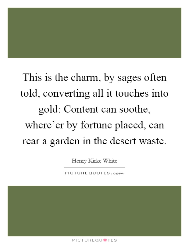 This is the charm, by sages often told, converting all it touches into gold: Content can soothe, where'er by fortune placed, can rear a garden in the desert waste Picture Quote #1