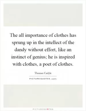 The all importance of clothes has sprung up in the intellect of the dandy without effort, like an instinct of genius; he is inspired with clothes, a poet of clothes Picture Quote #1