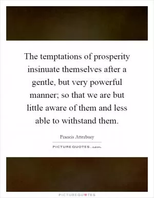 The temptations of prosperity insinuate themselves after a gentle, but very powerful manner; so that we are but little aware of them and less able to withstand them Picture Quote #1