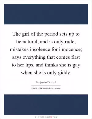 The girl of the period sets up to be natural, and is only rude; mistakes insolence for innocence; says everything that comes first to her lips, and thinks she is gay when she is only giddy Picture Quote #1