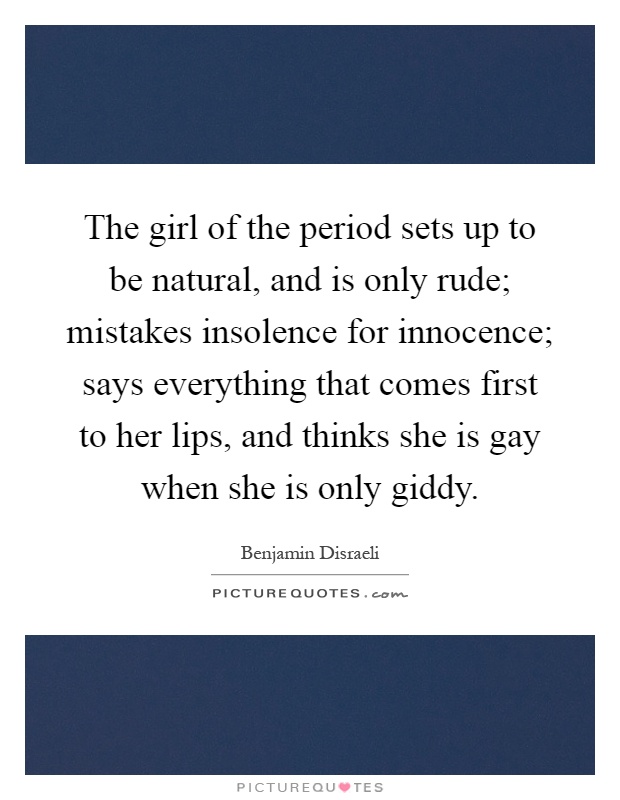 The girl of the period sets up to be natural, and is only rude; mistakes insolence for innocence; says everything that comes first to her lips, and thinks she is gay when she is only giddy Picture Quote #1