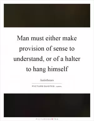 Man must either make provision of sense to understand, or of a halter to hang himself Picture Quote #1