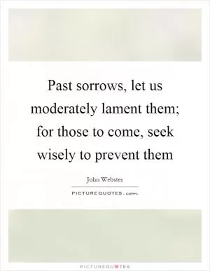 Past sorrows, let us moderately lament them; for those to come, seek wisely to prevent them Picture Quote #1