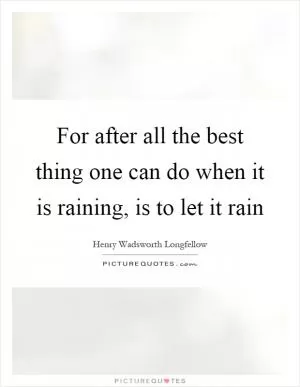 For after all the best thing one can do when it is raining, is to let it rain Picture Quote #1