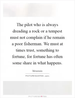 The pilot who is always dreading a rock or a tempest must not complain if he remain a poor fisherman. We must at times trust, something to fortune, for fortune has often some share in what happens Picture Quote #1