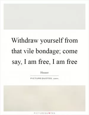 Withdraw yourself from that vile bondage; come say, I am free, I am free Picture Quote #1