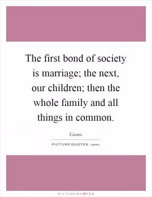 The first bond of society is marriage; the next, our children; then the whole family and all things in common Picture Quote #1
