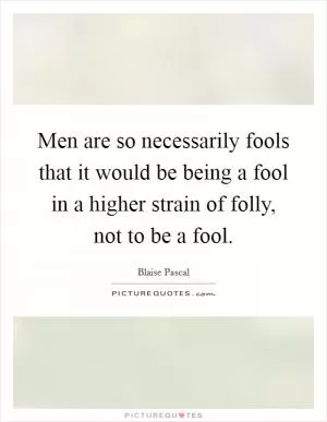 Men are so necessarily fools that it would be being a fool in a higher strain of folly, not to be a fool Picture Quote #1