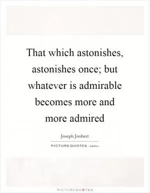 That which astonishes, astonishes once; but whatever is admirable becomes more and more admired Picture Quote #1