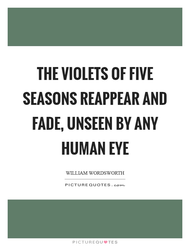 The violets of five seasons reappear and fade, unseen by any human eye Picture Quote #1