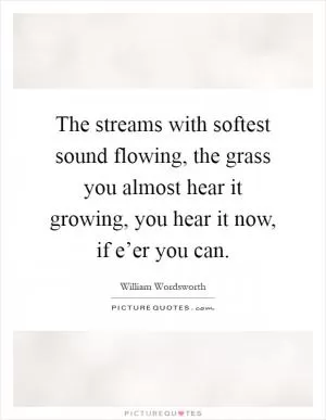 The streams with softest sound flowing, the grass you almost hear it growing, you hear it now, if e’er you can Picture Quote #1