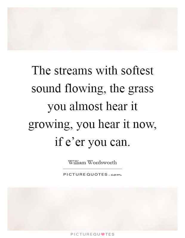 The streams with softest sound flowing, the grass you almost hear it growing, you hear it now, if e'er you can Picture Quote #1
