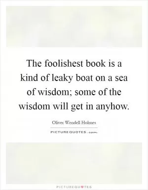 The foolishest book is a kind of leaky boat on a sea of wisdom; some of the wisdom will get in anyhow Picture Quote #1