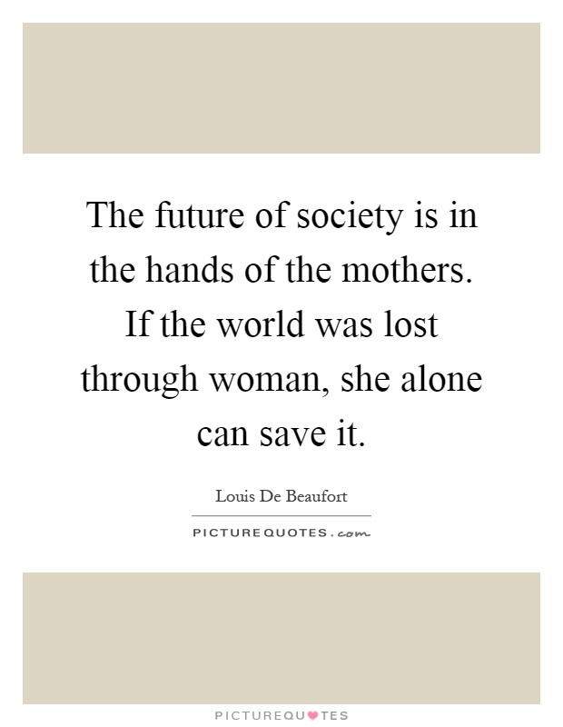 The future of society is in the hands of the mothers. If the world was lost through woman, she alone can save it Picture Quote #1