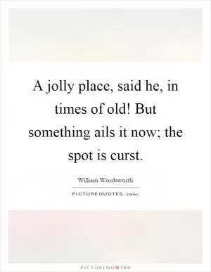 A jolly place, said he, in times of old! But something ails it now; the spot is curst Picture Quote #1