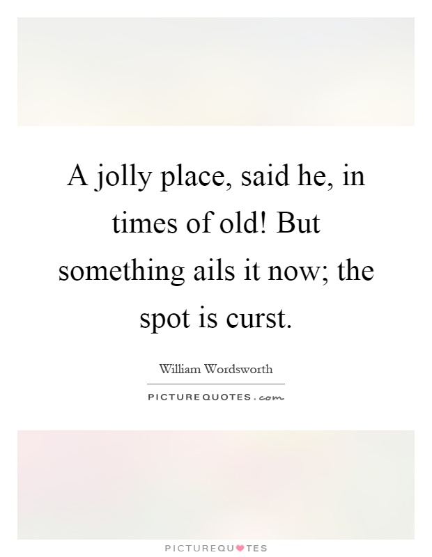 A jolly place, said he, in times of old! But something ails it now; the spot is curst Picture Quote #1